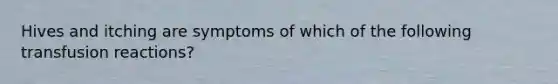 Hives and itching are symptoms of which of the following transfusion reactions?