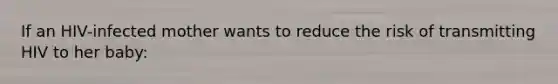 If an HIV-infected mother wants to reduce the risk of transmitting HIV to her baby: