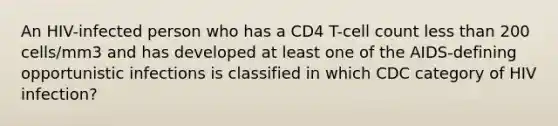 An HIV-infected person who has a CD4 T-cell count less than 200 cells/mm3 and has developed at least one of the AIDS-defining opportunistic infections is classified in which CDC category of HIV infection?