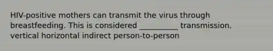 HIV-positive mothers can transmit the virus through breastfeeding. This is considered __________ transmission. vertical horizontal indirect person-to-person