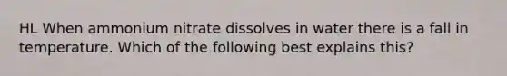 HL When ammonium nitrate dissolves in water there is a fall in temperature. Which of the following best explains this?