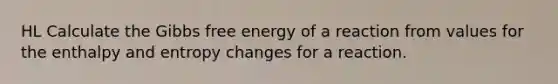 HL Calculate the Gibbs free energy of a reaction from values for the enthalpy and entropy changes for a reaction.