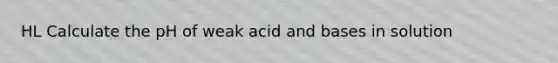 HL Calculate the pH of weak acid and bases in solution