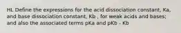 HL Define the expressions for the acid dissociation constant, Ka, and base dissociation constant, Kb , for weak acids and bases; and also the associated terms pKa and pKb - Kb