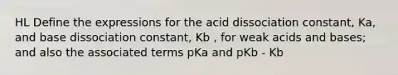 HL Define the expressions for the acid dissociation constant, Ka, and base dissociation constant, Kb , for weak <a href='https://www.questionai.com/knowledge/kvCSAshSAf-acids-and-bases' class='anchor-knowledge'>acids and bases</a>; and also the associated terms pKa and pKb - Kb