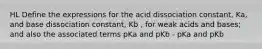 HL Define the expressions for the acid dissociation constant, Ka, and base dissociation constant, Kb , for weak acids and bases; and also the associated terms pKa and pKb - pKa and pKb