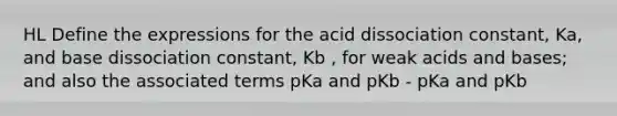 HL Define the expressions for the acid dissociation constant, Ka, and base dissociation constant, Kb , for weak acids and bases; and also the associated terms pKa and pKb - pKa and pKb