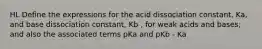 HL Define the expressions for the acid dissociation constant, Ka, and base dissociation constant, Kb , for weak acids and bases; and also the associated terms pKa and pKb - Ka