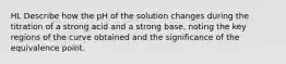 HL Describe how the pH of the solution changes during the titration of a strong acid and a strong base, noting the key regions of the curve obtained and the significance of the equivalence point.