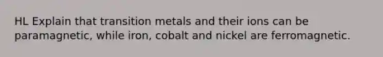 HL Explain that transition metals and their ions can be paramagnetic, while iron, cobalt and nickel are ferromagnetic.