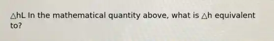 △hL In the mathematical quantity above, what is △h equivalent to?