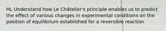 HL Understand how Le Châtelier's principle enables us to predict the effect of various changes in experimental conditions on the position of equilibrium established for a reversible reaction