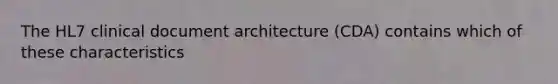 The HL7 clinical document architecture (CDA) contains which of these characteristics