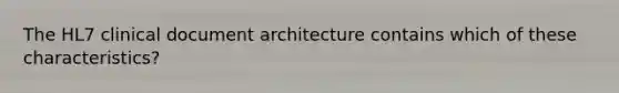 The HL7 clinical document architecture contains which of these characteristics?