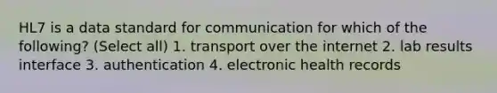 HL7 is a data standard for communication for which of the following? (Select all) 1. transport over the internet 2. lab results interface 3. authentication 4. electronic health records