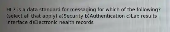 HL7 is a data standard for messaging for which of the following? (select all that apply) a)Security b)Authentication c)Lab results interface d)Electronic health records