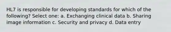 HL7 is responsible for developing standards for which of the following? Select one: a. Exchanging clinical data b. Sharing image information c. Security and privacy d. Data entry