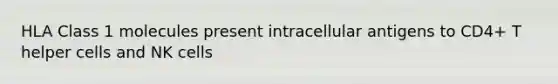 HLA Class 1 molecules present intracellular antigens to CD4+ T helper cells and NK cells