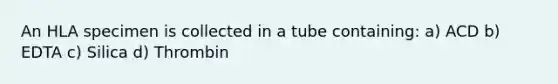 An HLA specimen is collected in a tube containing: a) ACD b) EDTA c) Silica d) Thrombin