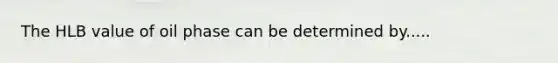 The HLB value of oil phase can be determined by.....