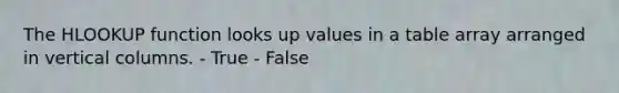 The HLOOKUP function looks up values in a table array arranged in vertical columns. - True - False