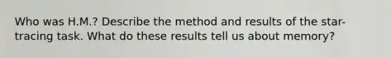 Who was H.M.? Describe the method and results of the star-tracing task. What do these results tell us about memory?