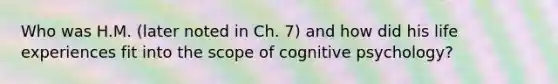 Who was H.M. (later noted in Ch. 7) and how did his life experiences fit into the scope of cognitive psychology?