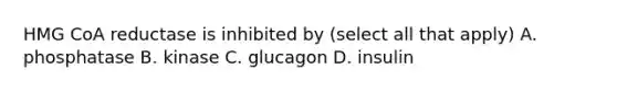 HMG CoA reductase is inhibited by (select all that apply) A. phosphatase B. kinase C. glucagon D. insulin