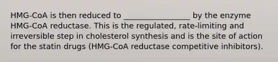 HMG-CoA is then reduced to _________________ by the enzyme HMG-CoA reductase. This is the regulated, rate-limiting and irreversible step in cholesterol synthesis and is the site of action for the statin drugs (HMG-CoA reductase competitive inhibitors).