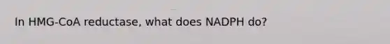 In HMG-CoA reductase, what does NADPH do?