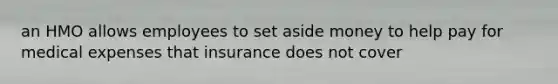 an HMO allows employees to set aside money to help pay for medical expenses that insurance does not cover