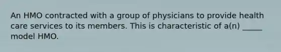 An HMO contracted with a group of physicians to provide health care services to its members. This is characteristic of a(n) _____ model HMO.