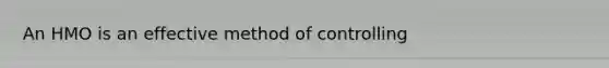 An HMO is an effective method of controlling