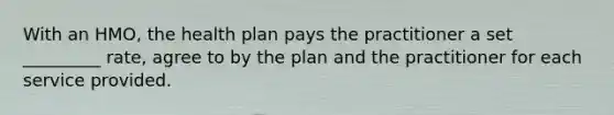 With an HMO, the health plan pays the practitioner a set _________ rate, agree to by the plan and the practitioner for each service provided.