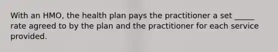 With an HMO, the health plan pays the practitioner a set _____ rate agreed to by the plan and the practitioner for each service provided.