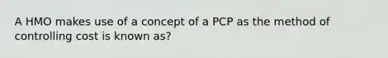 A HMO makes use of a concept of a PCP as the method of controlling cost is known as?