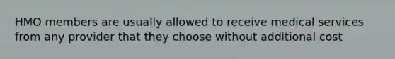 HMO members are usually allowed to receive medical services from any provider that they choose without additional cost