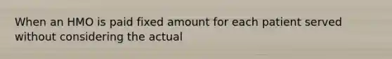 When an HMO is paid fixed amount for each patient served without considering the actual