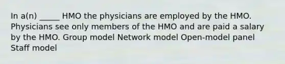 In a(n) _____ HMO the physicians are employed by the HMO. Physicians see only members of the HMO and are paid a salary by the HMO. Group model Network model Open-model panel Staff model