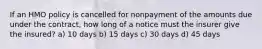 If an HMO policy is cancelled for nonpayment of the amounts due under the contract, how long of a notice must the insurer give the insured? a) 10 days b) 15 days c) 30 days d) 45 days