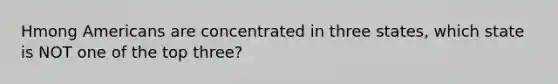 Hmong Americans are concentrated in three states, which state is NOT one of the top three?