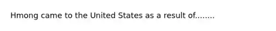 Hmong came to the United States as a result of........