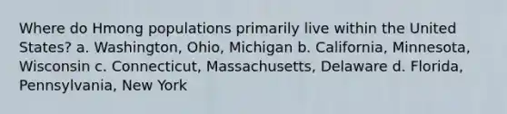 Where do Hmong populations primarily live within the United States? a. Washington, Ohio, Michigan b. California, Minnesota, Wisconsin c. Connecticut, Massachusetts, Delaware d. Florida, Pennsylvania, New York