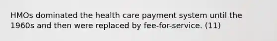 HMOs dominated the health care payment system until the 1960s and then were replaced by fee-for-service. (11)