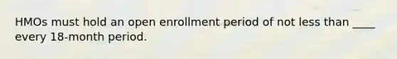 HMOs must hold an open enrollment period of not less than ____ every 18-month period.