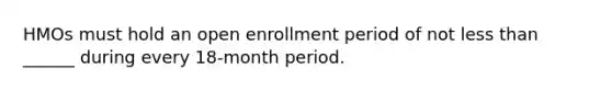 HMOs must hold an open enrollment period of not less than ______ during every 18-month period.