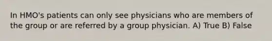 In HMO's patients can only see physicians who are members of the group or are referred by a group physician. A) True B) False