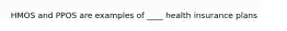 HMOS and PPOS are examples of ____ health insurance plans