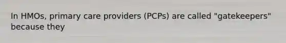 In HMOs, primary care providers (PCPs) are called "gatekeepers" because they