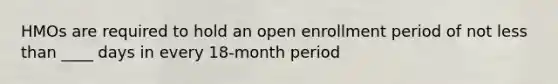 HMOs are required to hold an open enrollment period of not <a href='https://www.questionai.com/knowledge/k7BtlYpAMX-less-than' class='anchor-knowledge'>less than</a> ____ days in every 18-month period